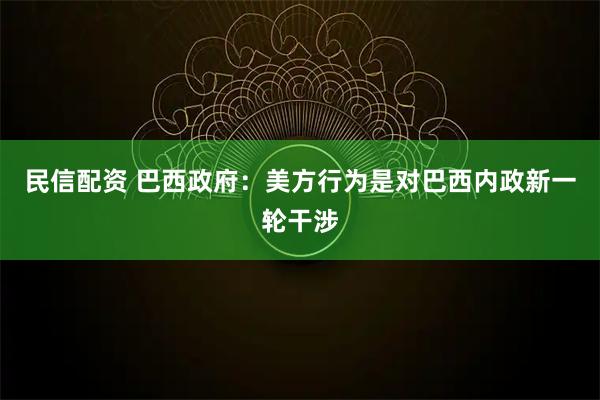 民信配资 巴西政府：美方行为是对巴西内政新一轮干涉