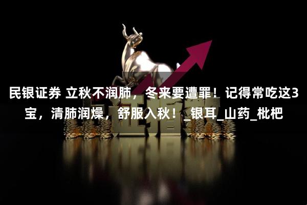 民银证券 立秋不润肺，冬来要遭罪！记得常吃这3宝，清肺润燥，舒服入秋！_银耳_山药_枇杷