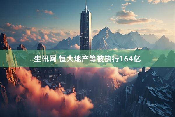 生讯网 恒大地产等被执行164亿