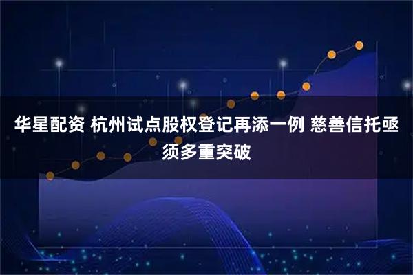 华星配资 杭州试点股权登记再添一例 慈善信托亟须多重突破