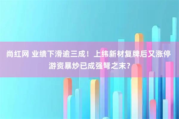 尚红网 业绩下滑逾三成！上纬新材复牌后又涨停 游资暴炒已成强弩之末？