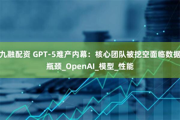 九融配资 GPT-5难产内幕：核心团队被挖空面临数据瓶颈_OpenAI_模型_性能