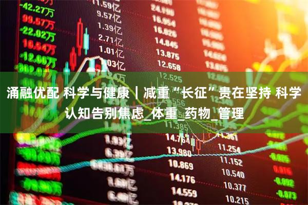 涌融优配 科学与健康｜减重“长征”贵在坚持 科学认知告别焦虑_体重_药物_管理