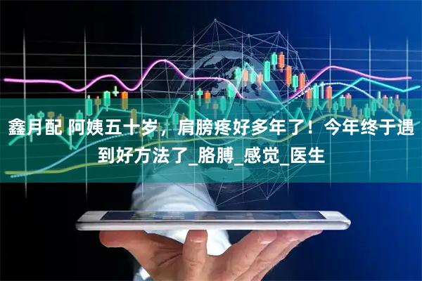 鑫月配 阿姨五十岁，肩膀疼好多年了！今年终于遇到好方法了_胳膊_感觉_医生