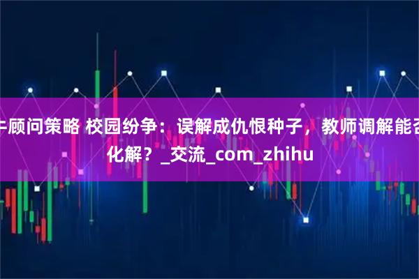 牛顾问策略 校园纷争：误解成仇恨种子，教师调解能否化解？_交流_com_zhihu