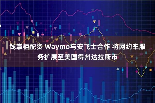 钱掌柜配资 Waymo与安飞士合作 将网约车服务扩展至美国得州达拉斯市