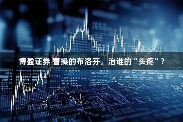 博盈证券 曹操的布洛芬,治谁的“头疼”?