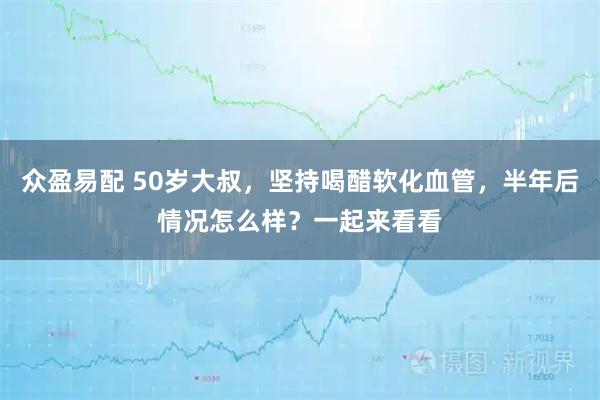 众盈易配 50岁大叔，坚持喝醋软化血管，半年后情况怎么样？一起来看看