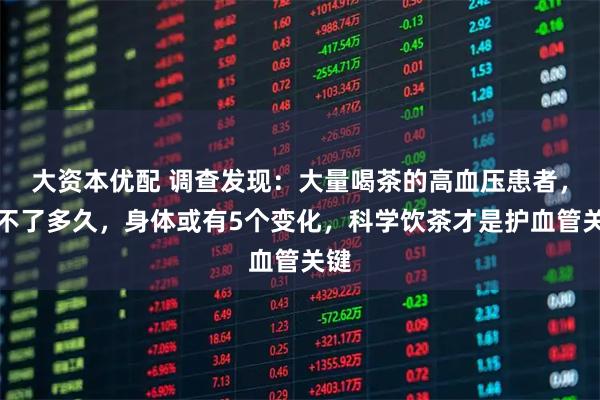 大资本优配 调查发现：大量喝茶的高血压患者，用不了多久，身体或有5个变化，科学饮茶才是护血管关键