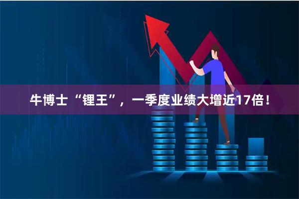 牛博士 “锂王”，一季度业绩大增近17倍！