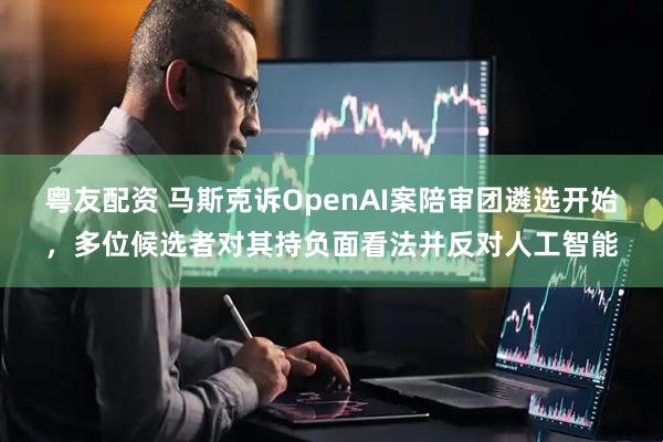 粤友配资 马斯克诉OpenAI案陪审团遴选开始，多位候选者对其持负面看法并反对人工智能