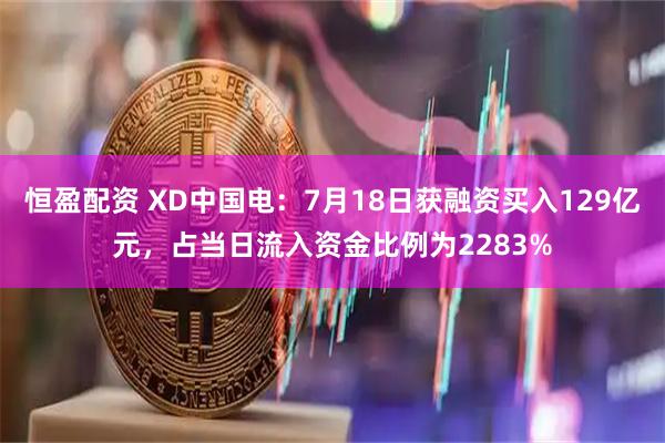 恒盈配资 XD中国电：7月18日获融资买入129亿元，占当日流入资金比例为2283%