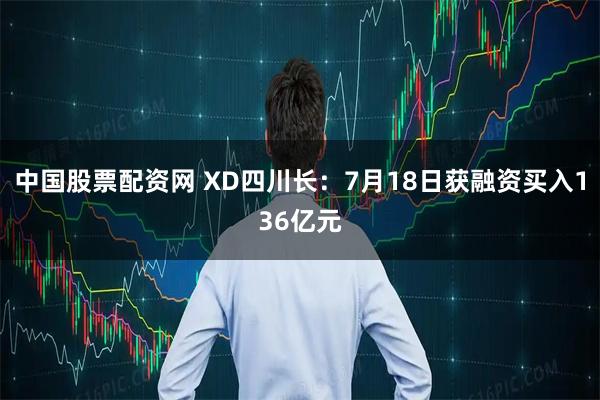 中国股票配资网 XD四川长：7月18日获融资买入136亿元