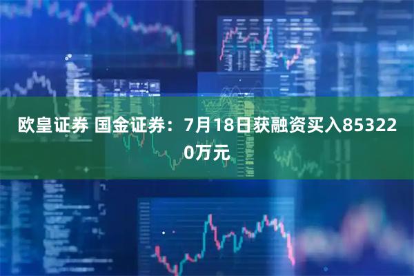 欧皇证券 国金证券：7月18日获融资买入853220万元