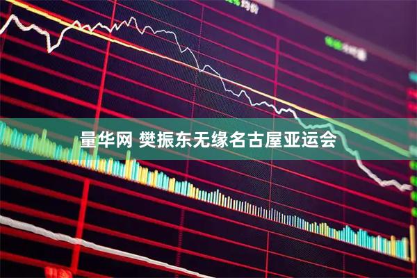 量华网 樊振东无缘名古屋亚运会