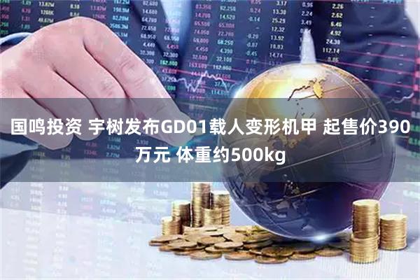 国鸣投资 宇树发布GD01载人变形机甲 起售价390万元 体重约500kg